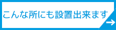 こんな所にも設置できます