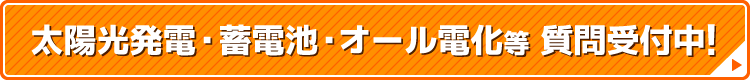 太陽光発電・蓄電池・オール電化等 質問受付中！